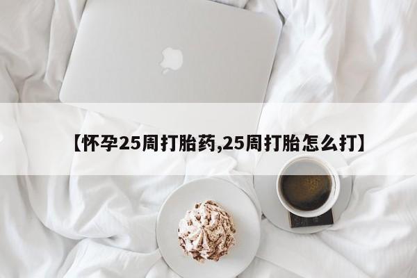 打胎药购买联系【怀孕25周打胎药,25周打胎怎么打】