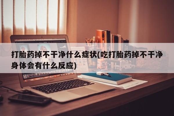 打胎药购买联系打胎药掉不干净什么症状(吃打胎药掉不干净身体会有什么反应)