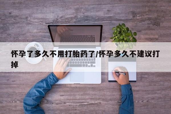 打胎药购买联系怀孕了多久不用打胎药了/怀孕多久不建议打掉
