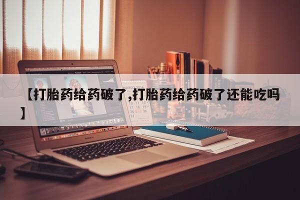 打胎药购买联系【打胎药给药破了,打胎药给药破了还能吃吗】