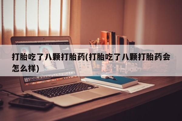 打胎药购买联系打胎吃了八颗打胎药(打胎吃了八颗打胎药会怎么样)