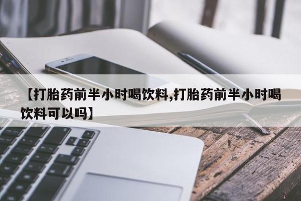 打胎药购买联系【打胎药前半小时喝饮料,打胎药前半小时喝饮料可以吗】