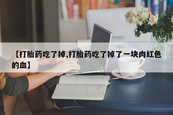 打胎药购买联系【打胎药吃了掉,打胎药吃了掉了一块肉红色的血】