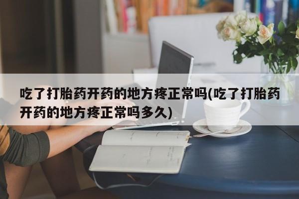 打胎药购买联系吃了打胎药开药的地方疼正常吗(吃了打胎药开药的地方疼正常吗多久)