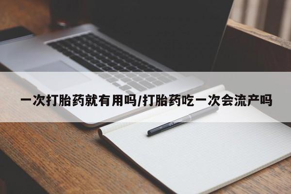 打胎药购买联系一次打胎药就有用吗/打胎药吃一次会流产吗