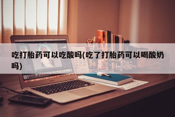 打胎药购买联系吃打胎药可以吃酸吗(吃了打胎药可以喝酸奶吗)