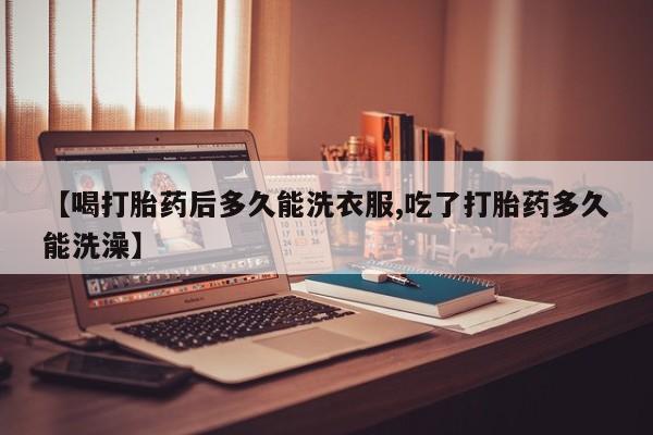 打胎药购买联系【喝打胎药后多久能洗衣服,吃了打胎药多久能洗澡】