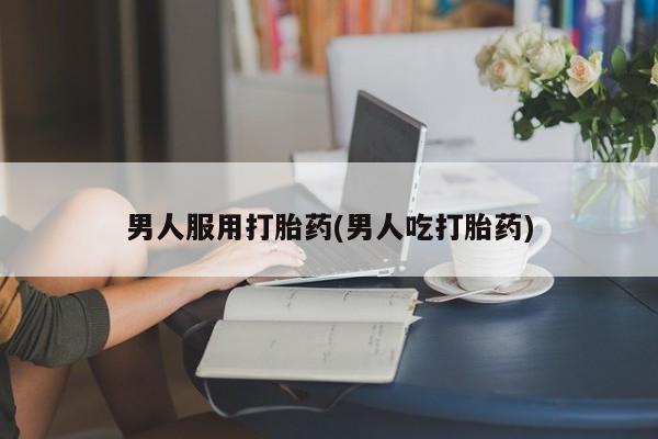 打胎药购买联系男人服用打胎药(男人吃打胎药)