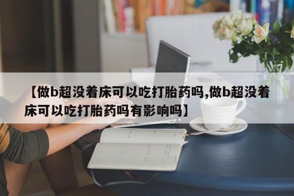 打胎药购买联系【做b超没着床可以吃打胎药吗,做b超没着床可以吃打胎药吗有影响吗】