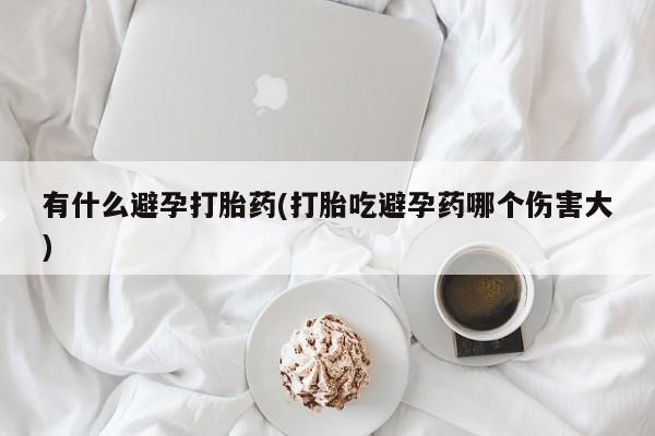 打胎药购买联系有什么避孕打胎药(打胎吃避孕药哪个伤害大)