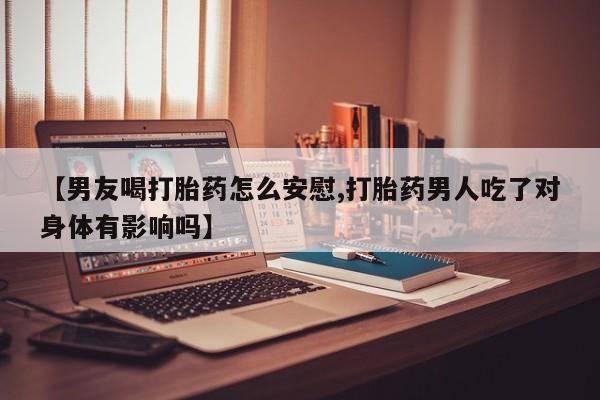 打胎药购买联系【男友喝打胎药怎么安慰,打胎药男人吃了对身体有影响吗】