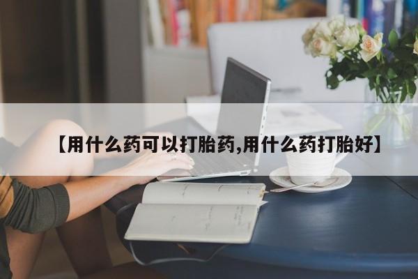 打胎药购买联系【用什么药可以打胎药,用什么药打胎好】