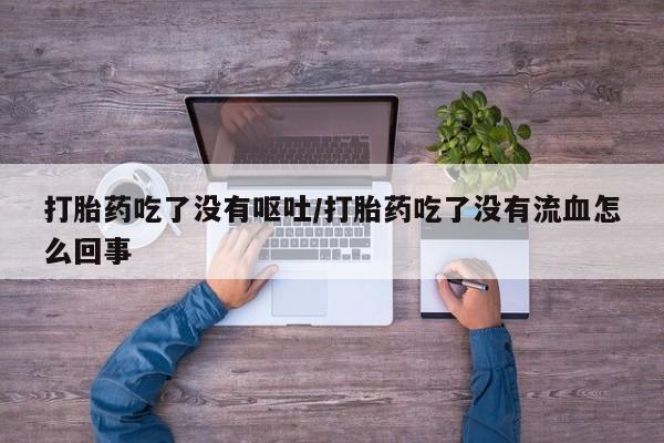 打胎药购买联系打胎药吃了没有呕吐/打胎药吃了没有流血怎么回事