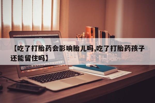 打胎药购买联系【吃了打胎药会影响胎儿吗,吃了打胎药孩子还能留住吗】