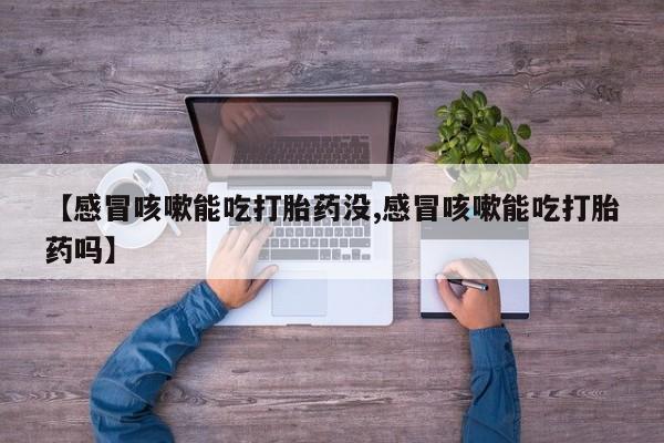 打胎药购买联系【感冒咳嗽能吃打胎药没,感冒咳嗽能吃打胎药吗】