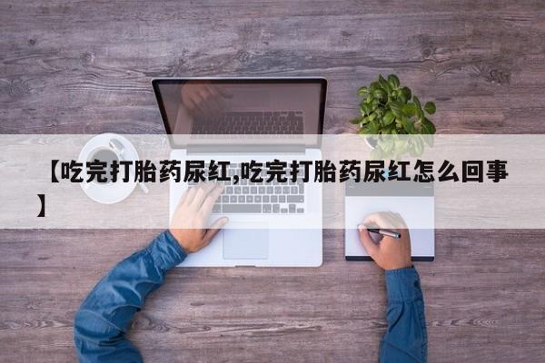 打胎药购买联系【吃完打胎药尿红,吃完打胎药尿红怎么回事】