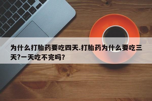 打胎药购买联系为什么打胎药要吃四天.打胎药为什么要吃三天?一天吃不完吗？