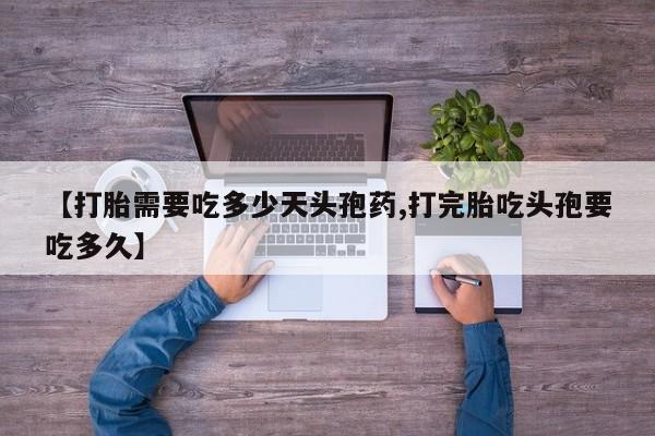 打胎药购买联系【打胎需要吃多少天头孢药,打完胎吃头孢要吃多久】