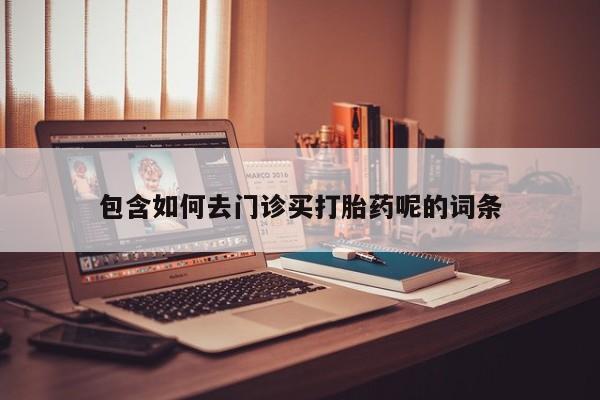 打胎药购买联系包含如何去门诊买打胎药呢的词条