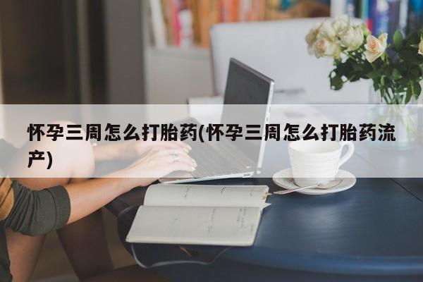 打胎药购买联系怀孕三周怎么打胎药(怀孕三周怎么打胎药流产)