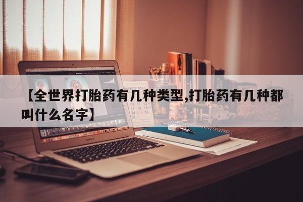 打胎药购买联系【全世界打胎药有几种类型,打胎药有几种都叫什么名字】