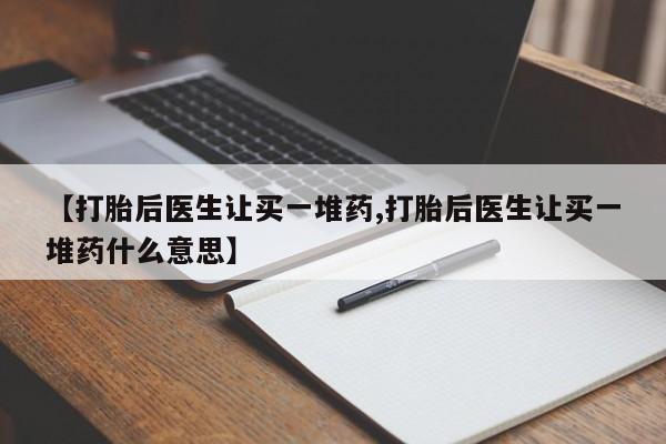 打胎药购买联系【打胎后医生让买一堆药,打胎后医生让买一堆药什么意思】