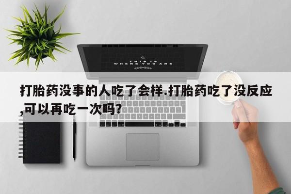 打胎药购买联系打胎药没事的人吃了会样.打胎药吃了没反应,可以再吃一次吗？