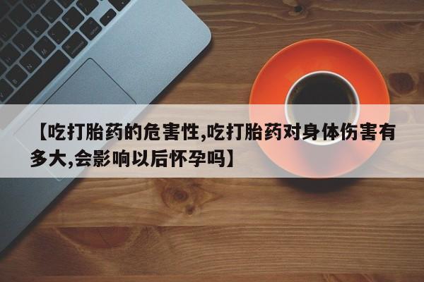 打胎药购买联系【吃打胎药的危害性,吃打胎药对身体伤害有多大,会影响以后怀孕吗】