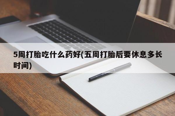 打胎药购买联系5周打胎吃什么药好(五周打胎后要休息多长时间)
