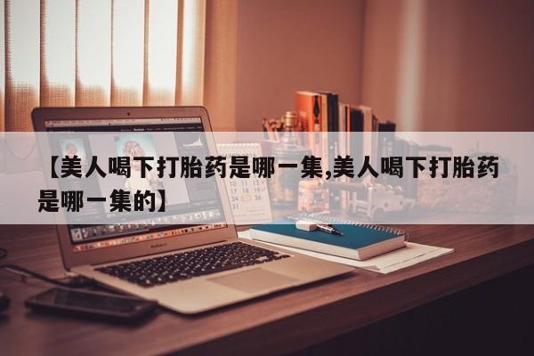 打胎药购买联系【美人喝下打胎药是哪一集,美人喝下打胎药是哪一集的】