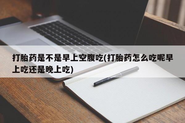 打胎药购买联系打胎药是不是早上空腹吃(打胎药怎么吃呢早上吃还是晚上吃)