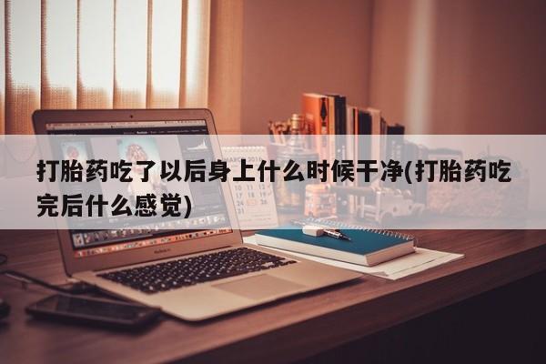 打胎药购买联系打胎药吃了以后身上什么时候干净(打胎药吃完后什么感觉)