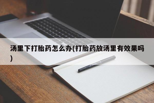 打胎药购买联系汤里下打胎药怎么办(打胎药放汤里有效果吗)