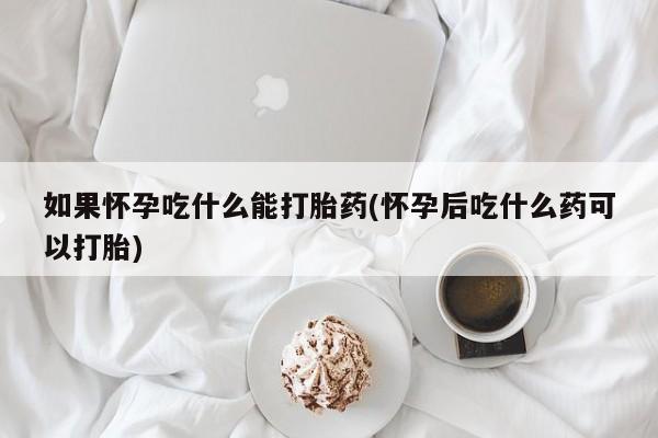 打胎药购买联系如果怀孕吃什么能打胎药(怀孕后吃什么药可以打胎)