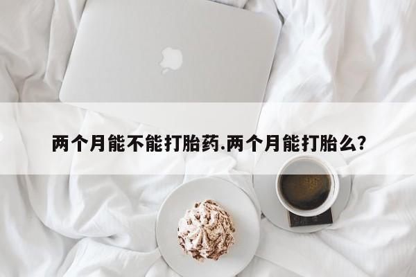 打胎药购买联系两个月能不能打胎药.两个月能打胎么？