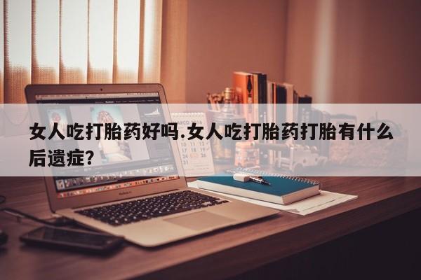 打胎药购买联系女人吃打胎药好吗.女人吃打胎药打胎有什么后遗症？
