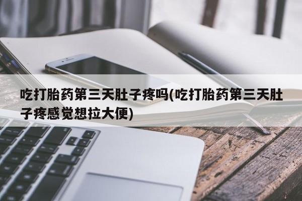 打胎药购买联系吃打胎药第三天肚子疼吗(吃打胎药第三天肚子疼感觉想拉大便)