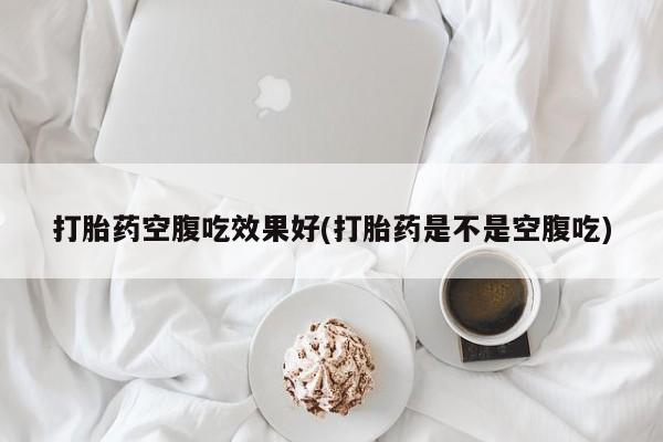 打胎药购买联系打胎药空腹吃效果好(打胎药是不是空腹吃)