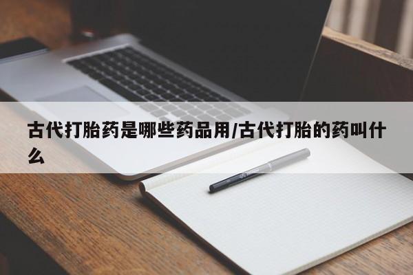 打胎药购买联系古代打胎药是哪些药品用/古代打胎的药叫什么