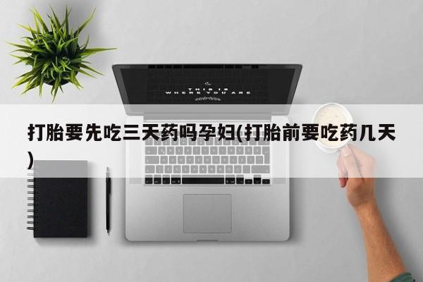 打胎药购买联系打胎要先吃三天药吗孕妇(打胎前要吃药几天)