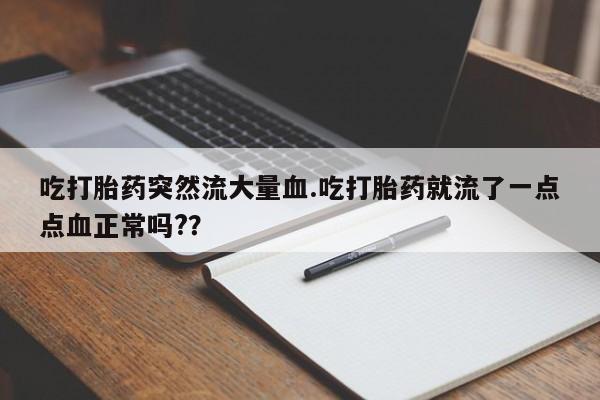 打胎药购买联系吃打胎药突然流大量血.吃打胎药就流了一点点血正常吗?？