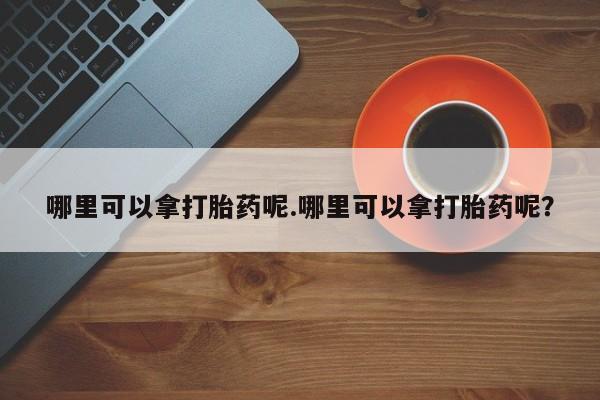 打胎药购买联系哪里可以拿打胎药呢.哪里可以拿打胎药呢？
