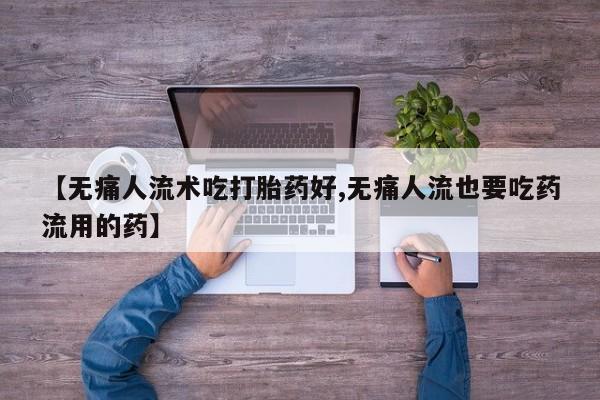 打胎药购买联系【无痛人流术吃打胎药好,无痛人流也要吃药流用的药】