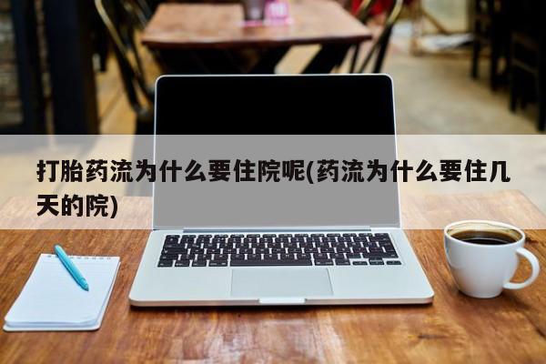 打胎药购买联系打胎药流为什么要住院呢(药流为什么要住几天的院)