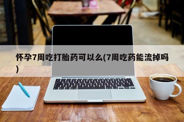 打胎药购买联系怀孕7周吃打胎药可以么(7周吃药能流掉吗)