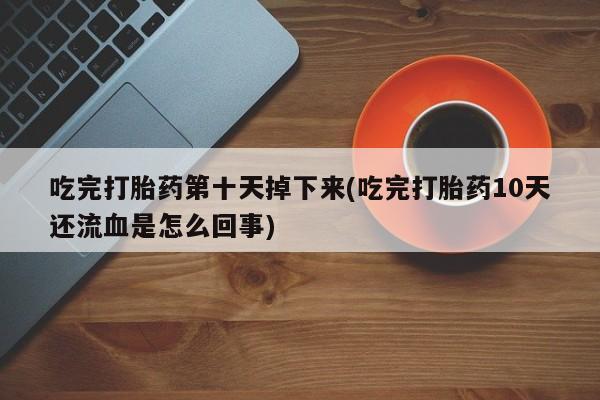 打胎药购买联系吃完打胎药第十天掉下来(吃完打胎药10天还流血是怎么回事)