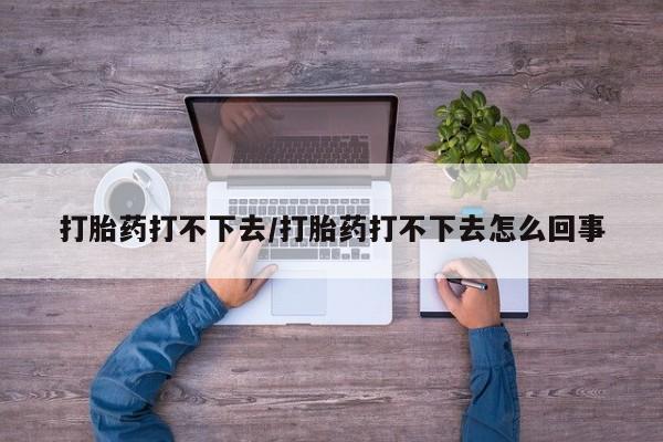 打胎药购买联系打胎药打不下去/打胎药打不下去怎么回事