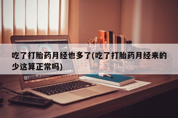 打胎药购买联系吃了打胎药月经也多了(吃了打胎药月经来的少这算正常吗)