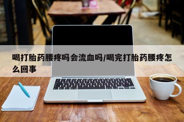 打胎药购买联系喝打胎药腰疼吗会流血吗/喝完打胎药腰疼怎么回事