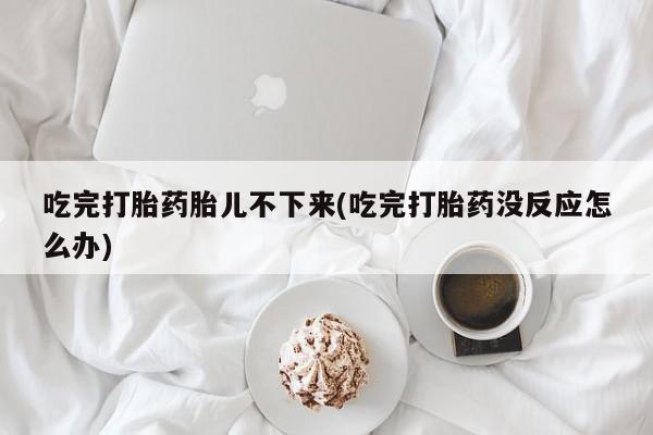 打胎药购买联系吃完打胎药胎儿不下来(吃完打胎药没反应怎么办)